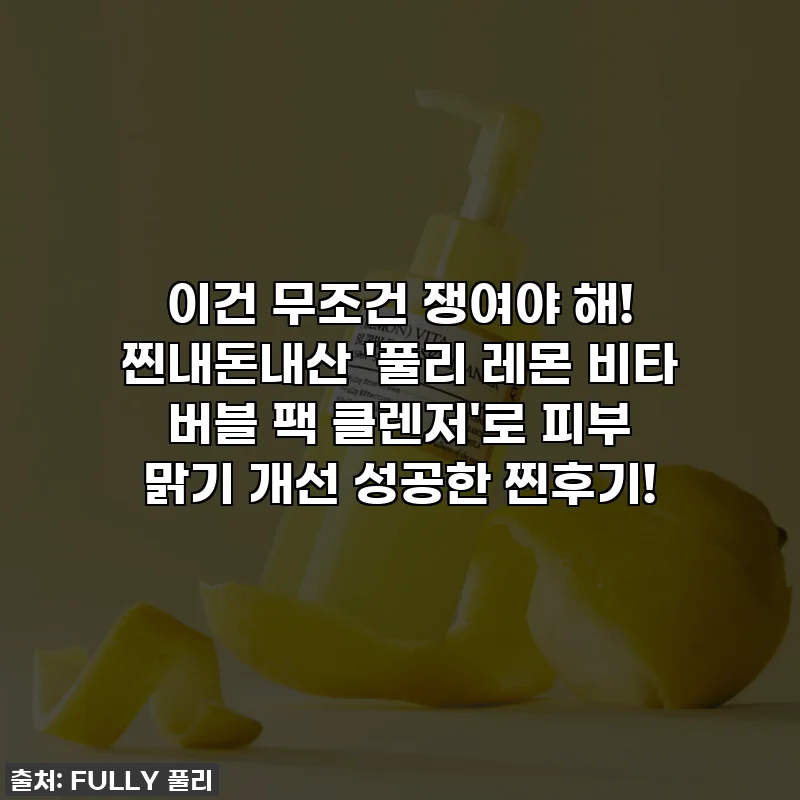 이건 무조건 쟁여야 해! 찐내돈내산 '풀리 레몬 비타 버블 팩 클렌저'로 피부 맑기 개선 성공한 찐후기!