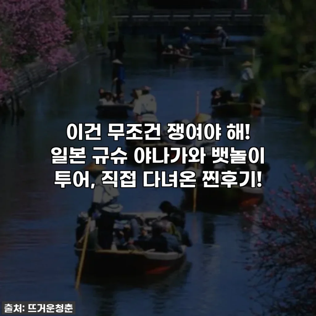 이건 무조건 쟁여야 해! 일본 규슈 야나가와 뱃놀이 투어, 직접 다녀온 찐후기!