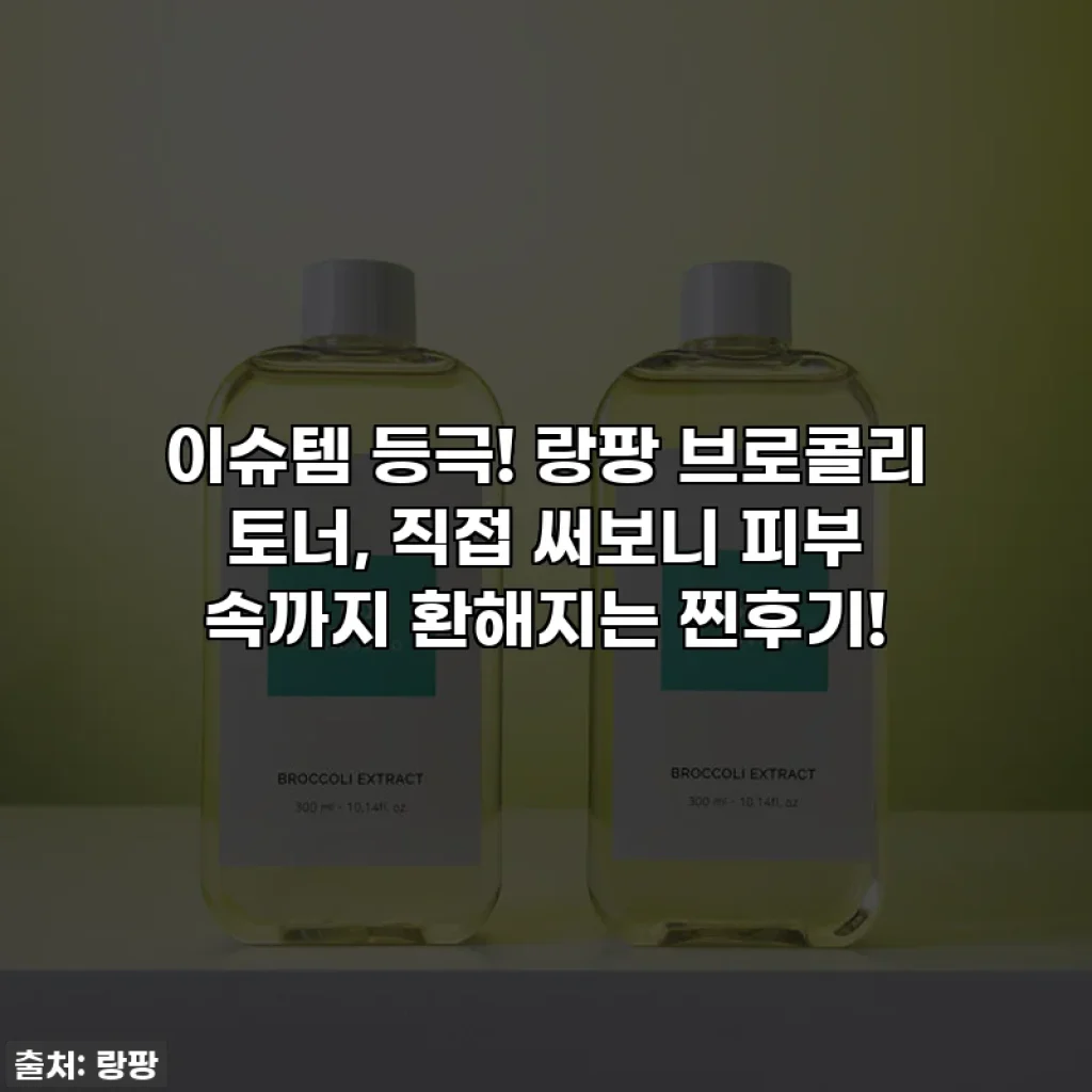 이슈템 등극! 랑팡 브로콜리 토너, 직접 써보니 피부 속까지 환해지는 찐후기!