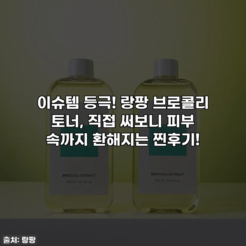 이슈템 등극! 랑팡 브로콜리 토너, 직접 써보니 피부 속까지 환해지는 찐후기!