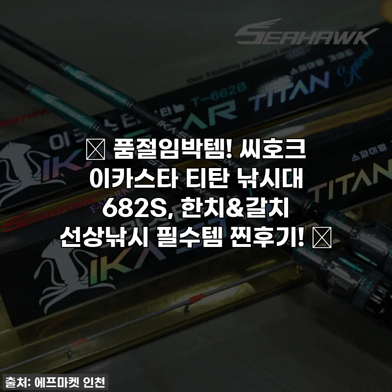 ✨ 품절임박템! 씨호크 이카스타 티탄 낚시대 682S, 한치&갈치 선상낚시 필수템 찐후기! ✨
