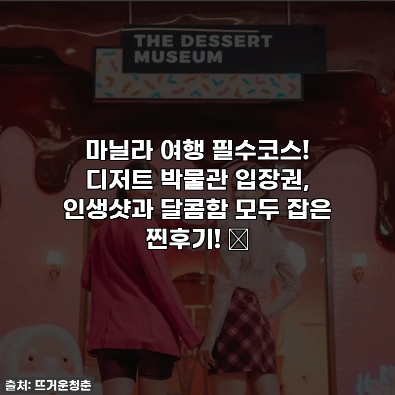 마닐라 여행 필수코스! 디저트 박물관 입장권, 인생샷과 달콤함 모두 잡은 찐후기! ✨