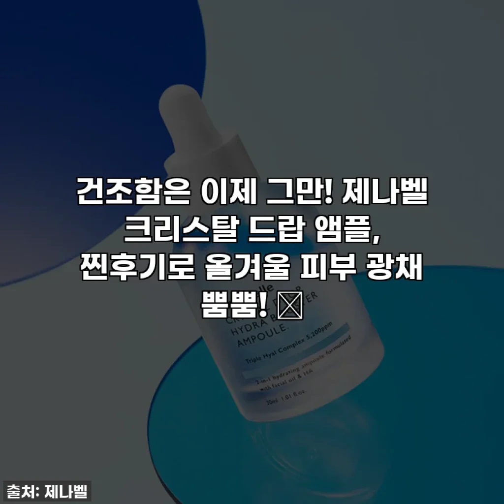 건조함은 이제 그만! 제나벨 크리스탈 드랍 앰플, 찐후기로 올겨울 피부 광채 뿜뿜! ✨