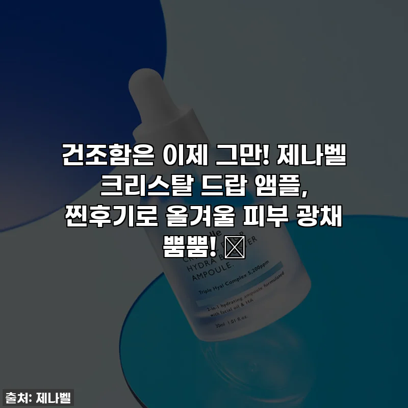 건조함은 이제 그만! 제나벨 크리스탈 드랍 앰플, 찐후기로 올겨울 피부 광채 뿜뿜! ✨
