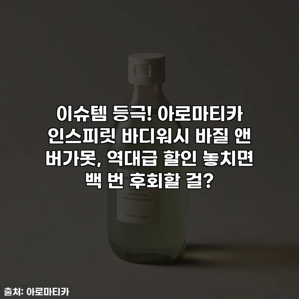 이슈템 등극! 아로마티카 인스피릿 바디워시 바질 앤 버가못, 역대급 할인 놓치면 백 번 후회할 걸?