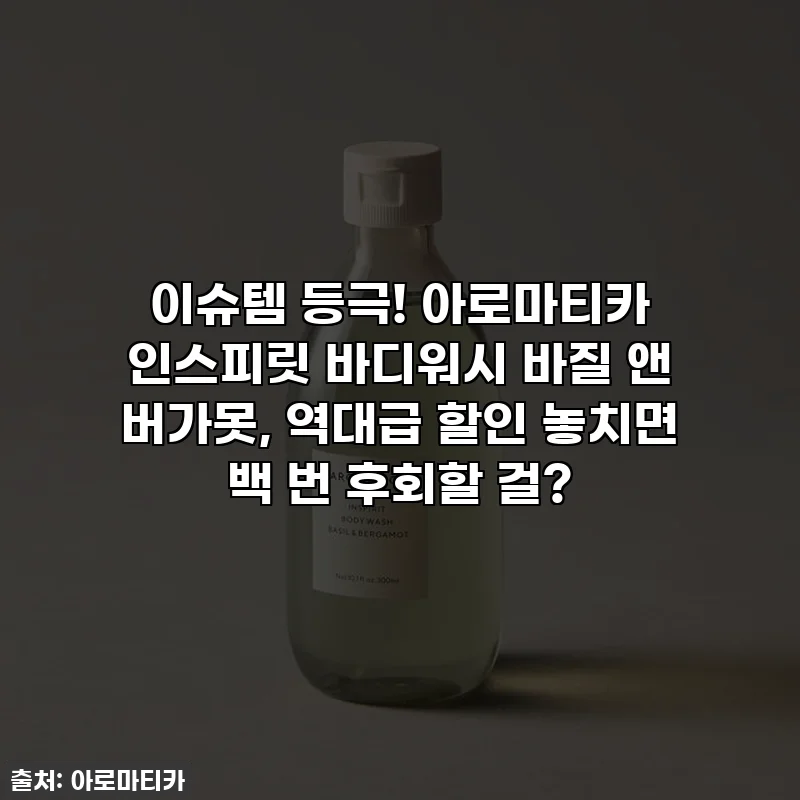 이슈템 등극! 아로마티카 인스피릿 바디워시 바질 앤 버가못, 역대급 할인 놓치면 백 번 후회할 걸?