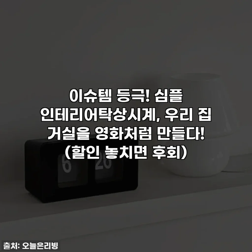 이슈템 등극! 심플 인테리어탁상시계, 우리 집 거실을 영화처럼 만들다! (할인 놓치면 후회)
