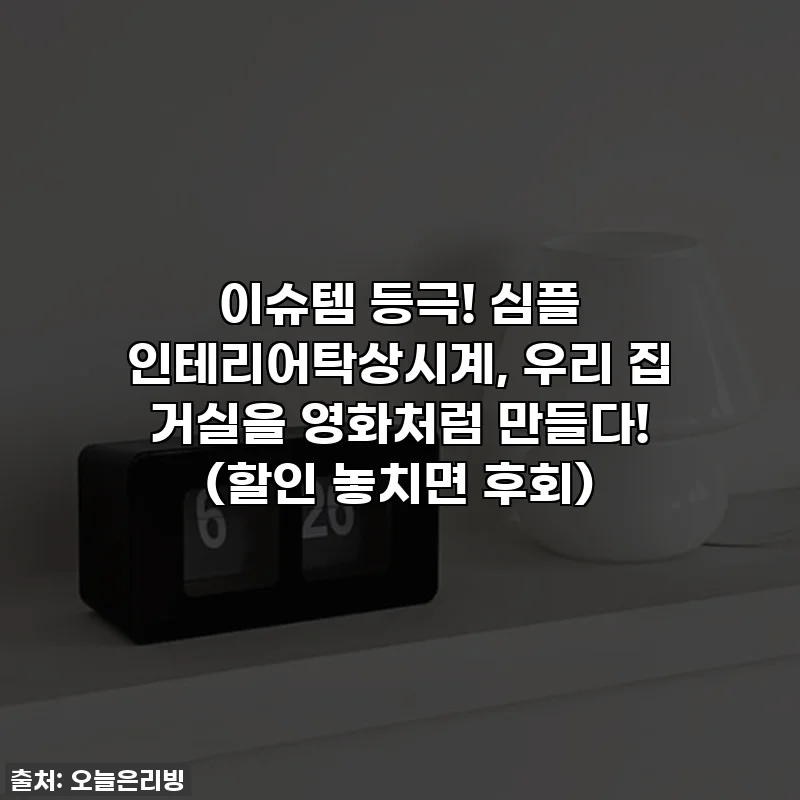 이슈템 등극! 심플 인테리어탁상시계, 우리 집 거실을 영화처럼 만들다! (할인 놓치면 후회)