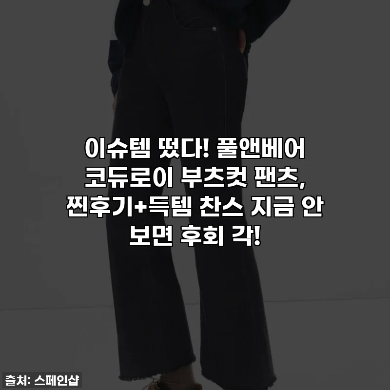 이슈템 떴다! 풀앤베어 코듀로이 부츠컷 팬츠, 찐후기+득템 찬스 지금 안 보면 후회 각!