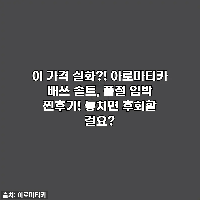 이 가격 실화?! 아로마티카 배쓰 솔트, 품절 임박 찐후기! 놓치면 후회할 걸요?