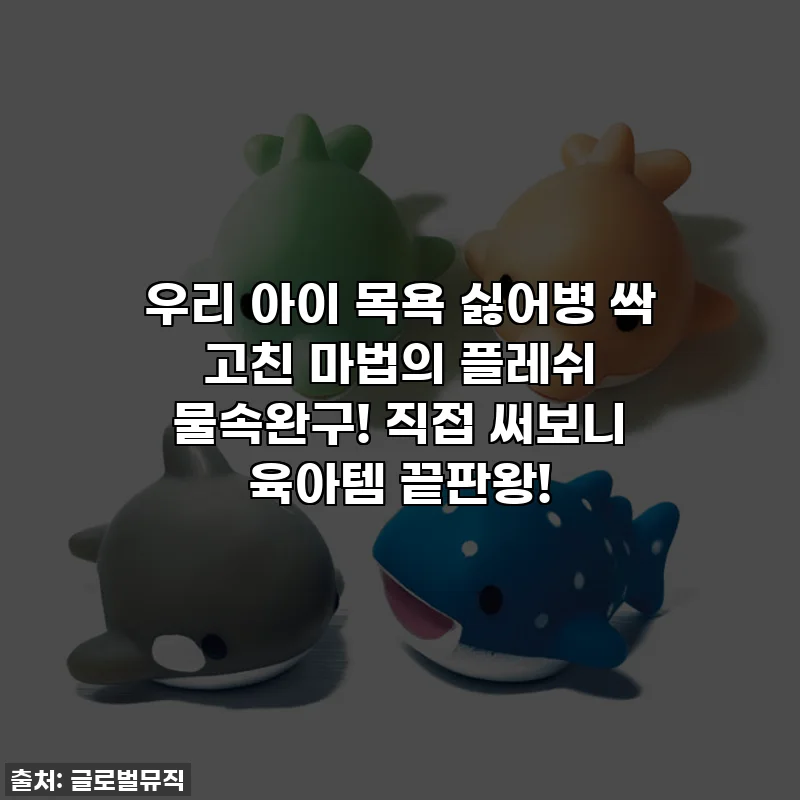 우리 아이 목욕 싫어병 싹 고친 마법의 플레쉬 물속완구! 직접 써보니 육아템 끝판왕!