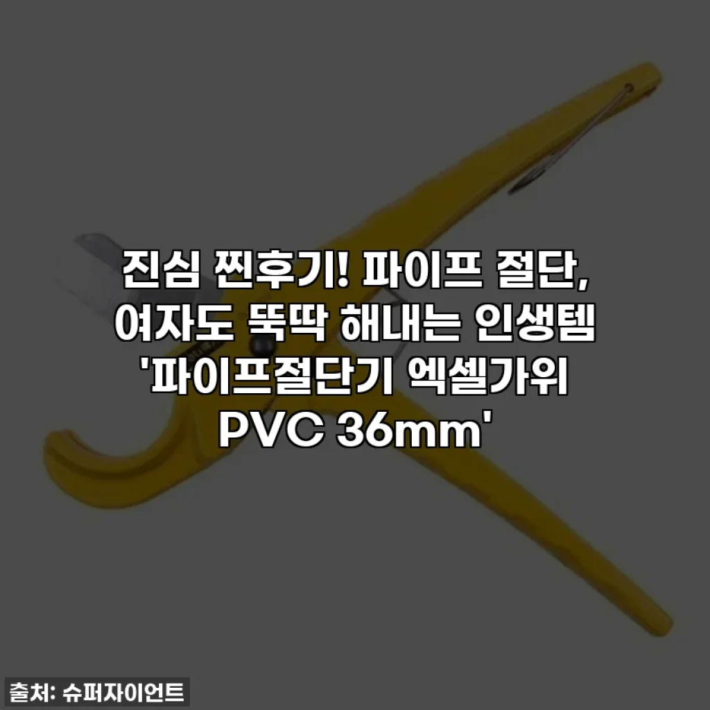 진심 찐후기! 파이프 절단, 여자도 뚝딱 해내는 인생템 '파이프절단기 엑셀가위 PVC 36mm'