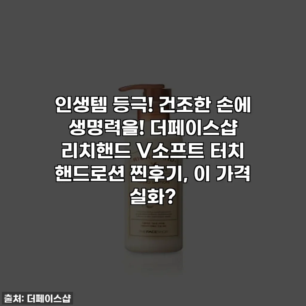 인생템 등극! 건조한 손에 생명력을! 더페이스샵 리치핸드 V소프트 터치 핸드로션 찐후기, 이 가격 실화?