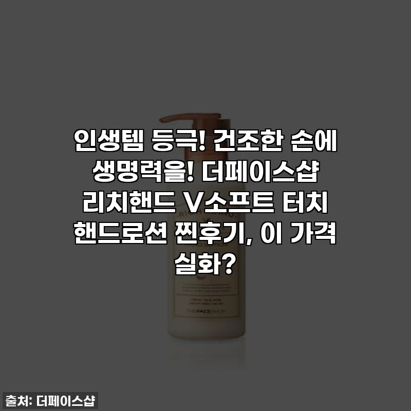 인생템 등극! 건조한 손에 생명력을! 더페이스샵 리치핸드 V소프트 터치 핸드로션 찐후기, 이 가격 실화?