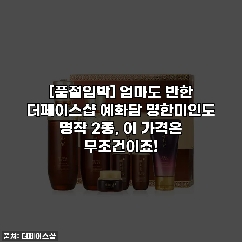 [품절임박] 엄마도 반한 더페이스샵 예화담 명한미인도 명작 2종, 이 가격은 무조건이죠!