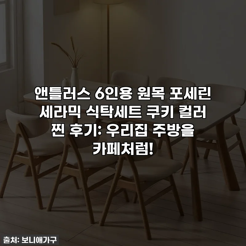 앤틀러스 6인용 원목 포세린 세라믹 식탁세트 쿠키 컬러 찐 후기: 우리집 주방을 카페처럼!