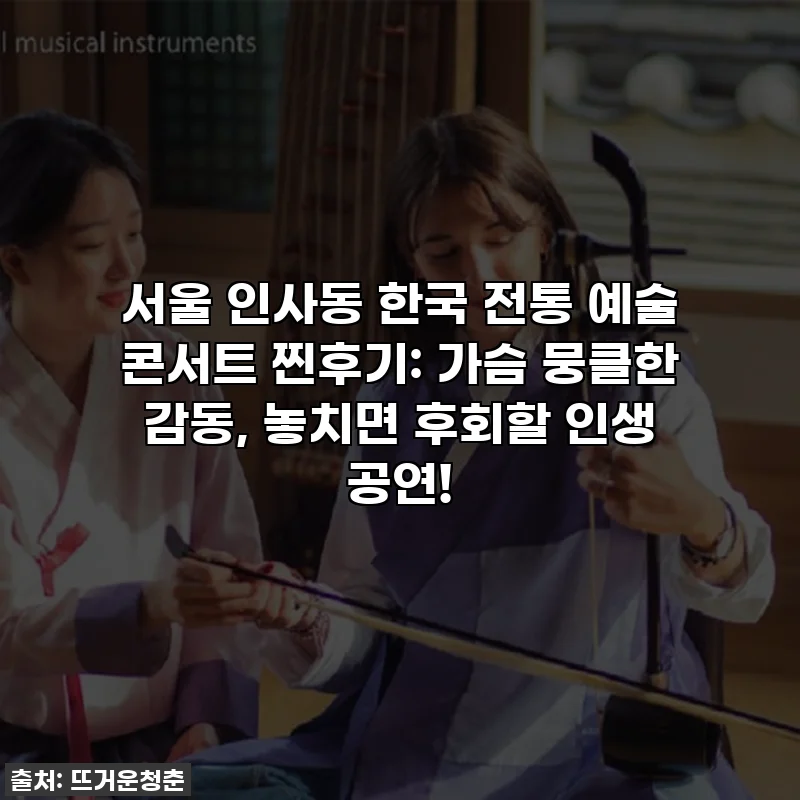 서울 인사동 한국 전통 예술 콘서트 찐후기: 가슴 뭉클한 감동, 놓치면 후회할 인생 공연!