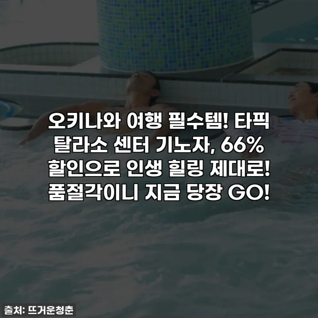 오키나와 여행 필수템! 타픽 탈라소 센터 기노자, 66% 할인으로 인생 힐링 제대로! 품절각이니 지금 당장 GO!