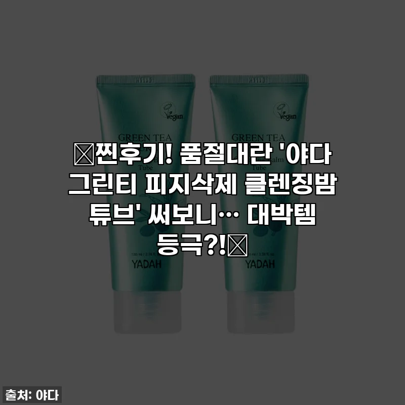 🚨찐후기! 품절대란 '야다 그린티 피지삭제 클렌징밤 튜브' 써보니… 대박템 등극?!🚨