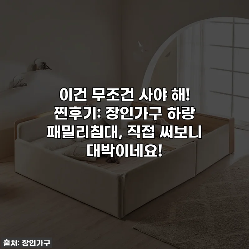 이건 무조건 사야 해! 찐후기: 장인가구 하랑 패밀리침대, 직접 써보니 대박이네요!