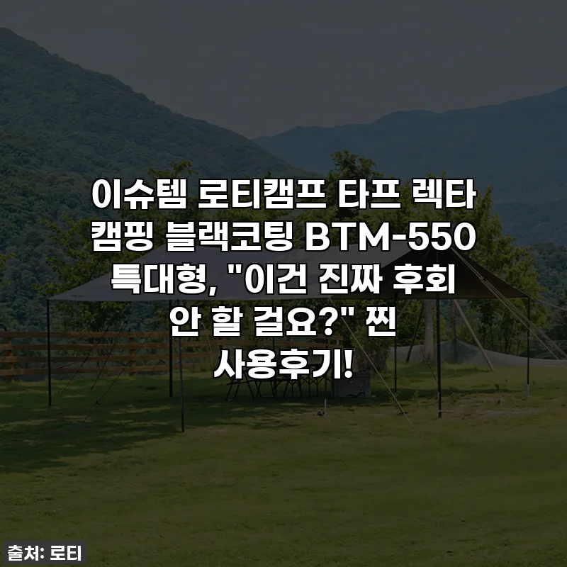 이슈템 로티캠프 타프 렉타 캠핑 블랙코팅 BTM-550 특대형, "이건 진짜 후회 안 할 걸요?" 찐 사용후기!