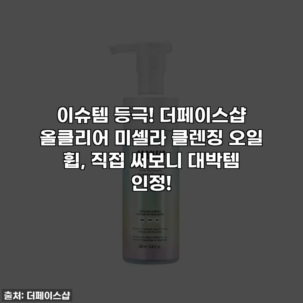 이슈템 등극! 더페이스샵 올클리어 미셀라 클렌징 오일 휩, 직접 써보니 대박템 인정!
