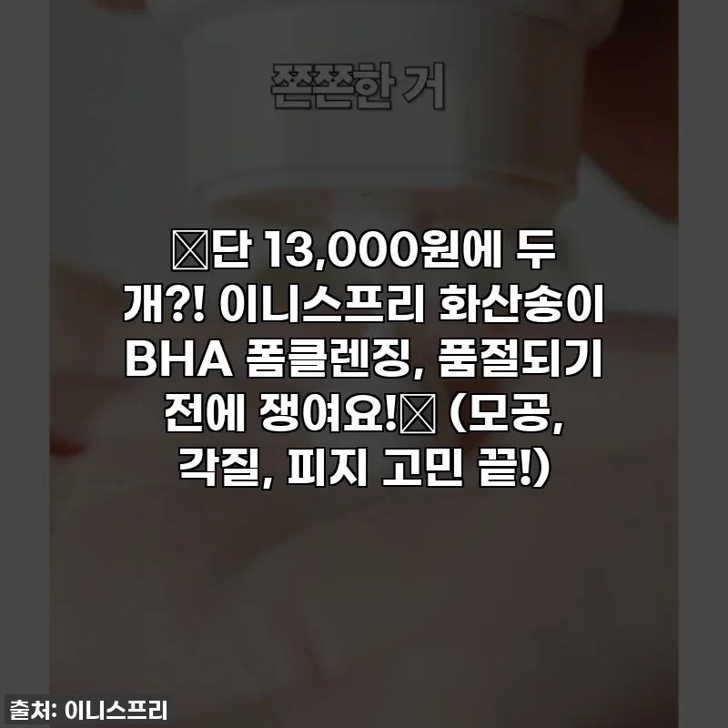 🔥단 13,000원에 두 개?! 이니스프리 화산송이 BHA 폼클렌징, 품절되기 전에 쟁여요!✨ (모공, 각질, 피지 고민 끝!)