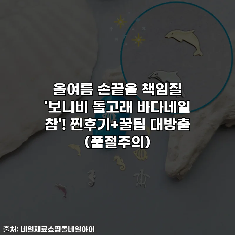 올여름 손끝을 책임질 '보니비 돌고래 바다네일 참'! 찐후기+꿀팁 대방출 (품절주의)