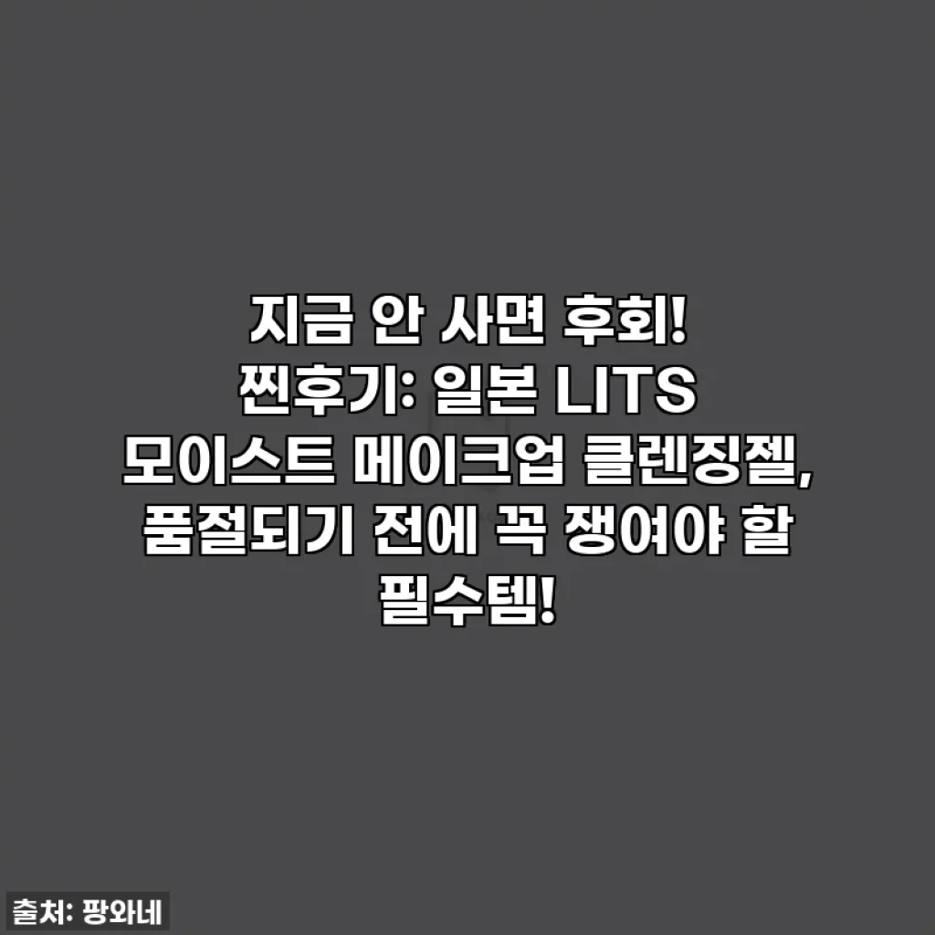 지금 안 사면 후회! 찐후기: 일본 LITS 모이스트 메이크업 클렌징젤, 품절되기 전에 꼭 쟁여야 할 필수템!