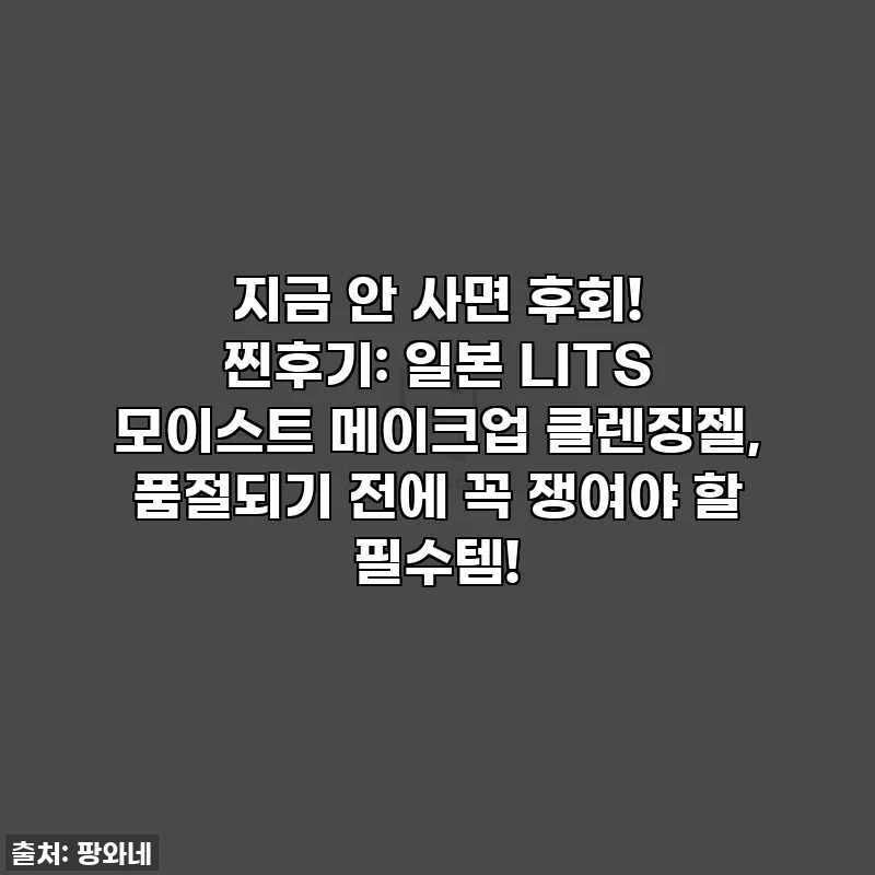 지금 안 사면 후회! 찐후기: 일본 LITS 모이스트 메이크업 클렌징젤, 품절되기 전에 꼭 쟁여야 할 필수템!