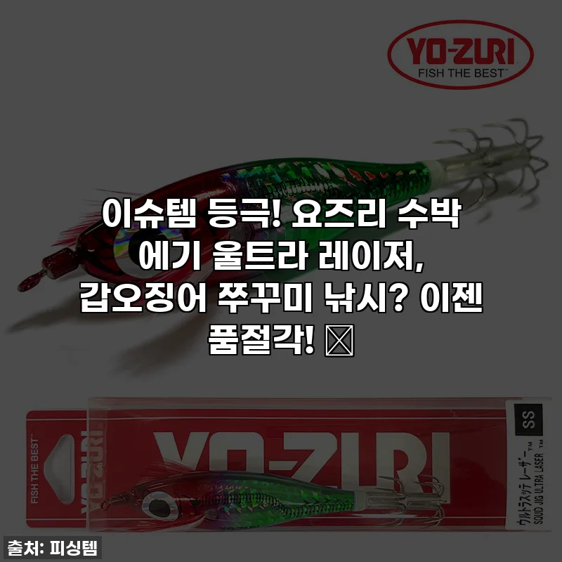 이슈템 등극! 요즈리 수박 에기 울트라 레이저, 갑오징어 쭈꾸미 낚시? 이젠 품절각! 🎣