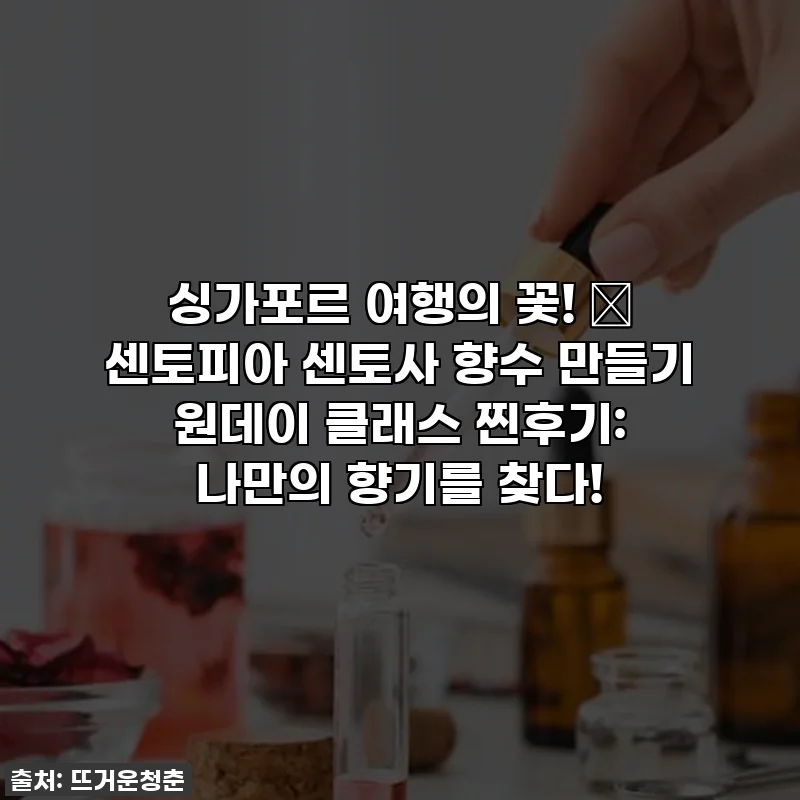 싱가포르 여행의 꽃! 💐 센토피아 센토사 향수 만들기 원데이 클래스 찐후기: 나만의 향기를 찾다!