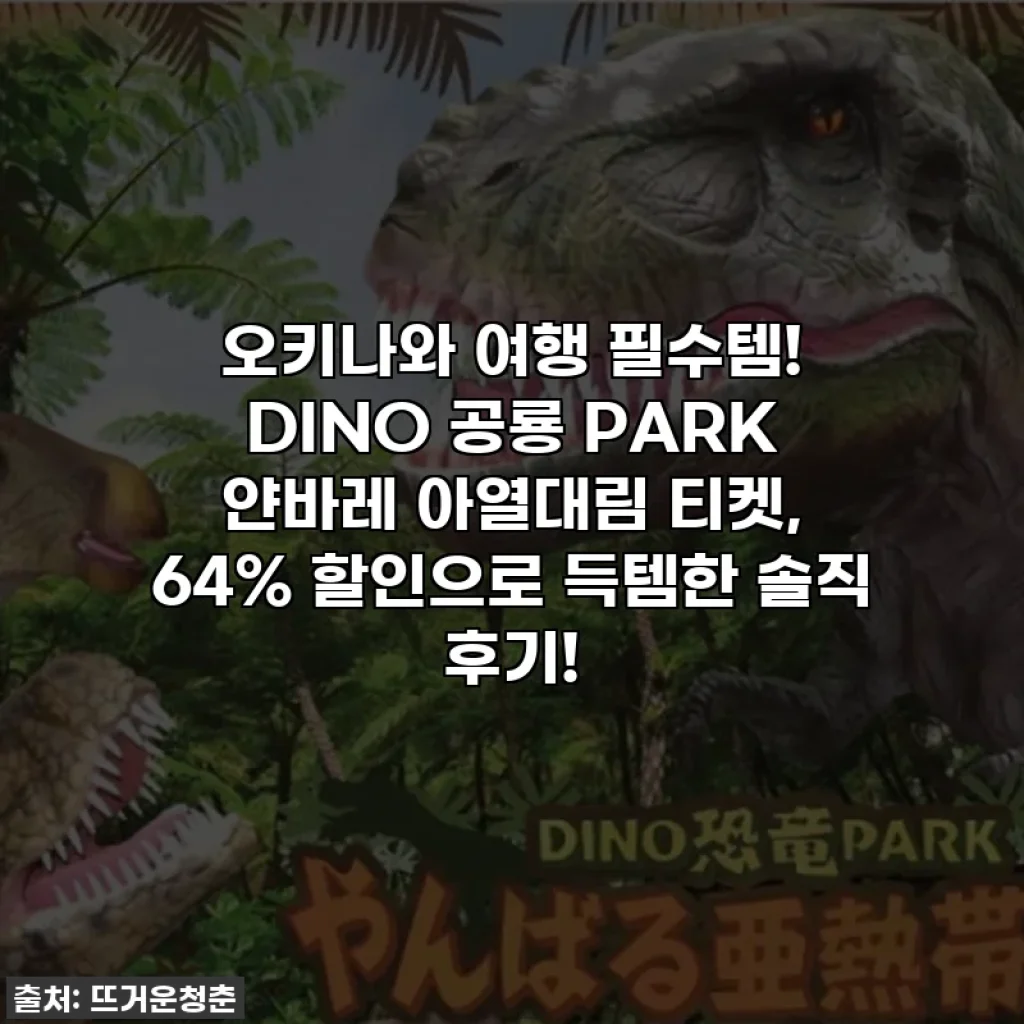 오키나와 여행 필수템! DINO 공룡 PARK 얀바레 아열대림 티켓, 64% 할인으로 득템한 솔직 후기!
