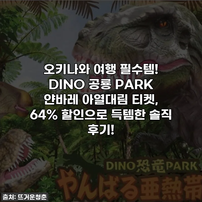 오키나와 여행 필수템! DINO 공룡 PARK 얀바레 아열대림 티켓, 64% 할인으로 득템한 솔직 후기!