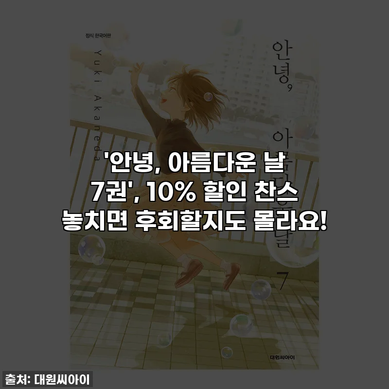 '안녕, 아름다운 날 7권', 10% 할인 찬스 놓치면 후회할지도 몰라요!