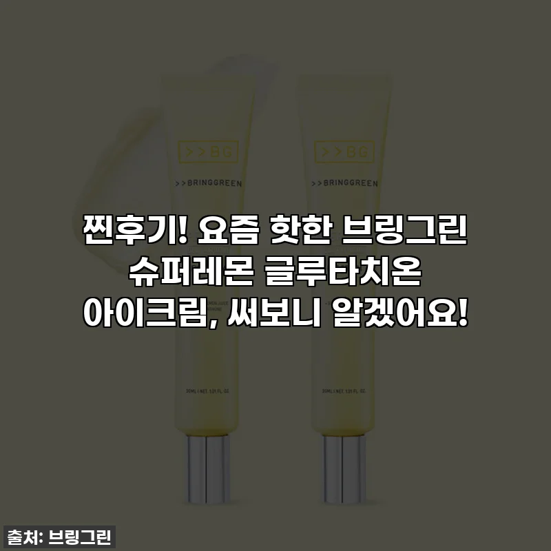 찐후기! 요즘 핫한 브링그린 슈퍼레몬 글루타치온 아이크림, 써보니 알겠어요!