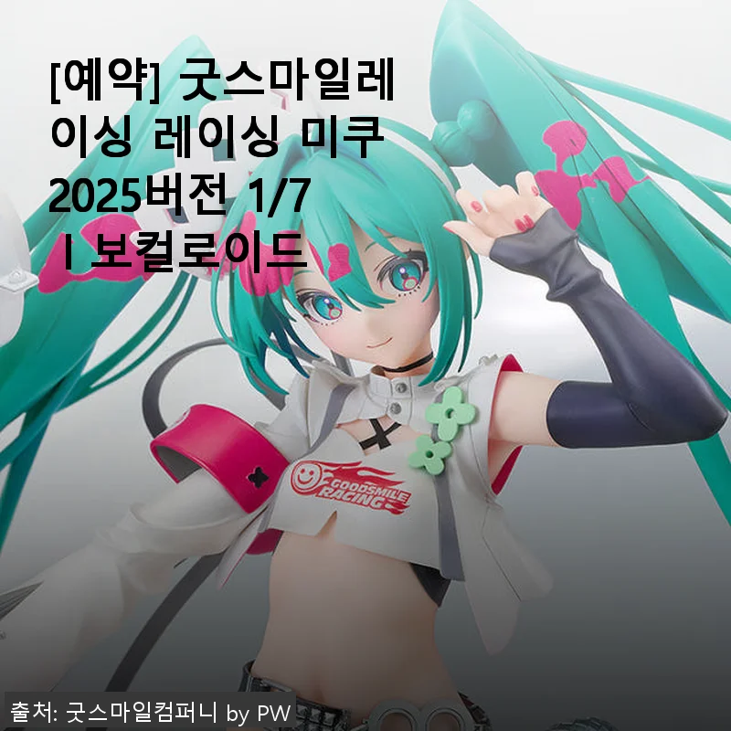 굿스마일레이싱 레이싱 미쿠 2025버전 1/7 보컬로이드 사용후기