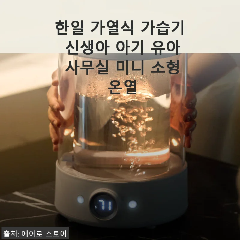 한일 가열식 가습기 사용후기: 신생아부터 사무실까지 만족스러운 선택